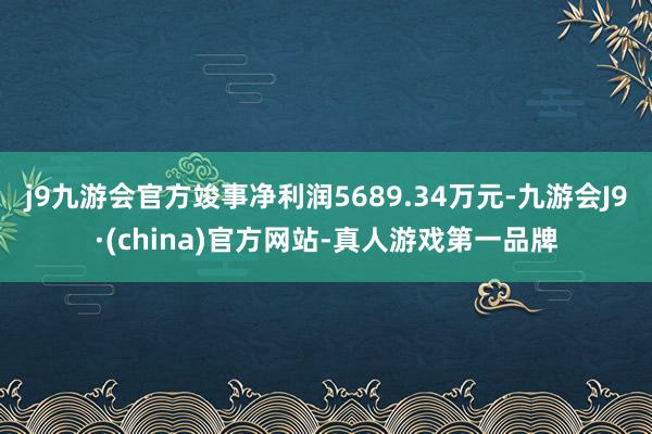 j9九游会官方竣事净利润5689.34万元-九游会J9·(china)官方网站-真人游戏第一品牌