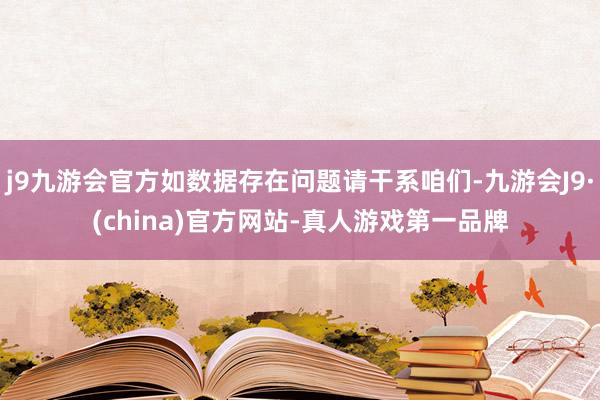 j9九游会官方如数据存在问题请干系咱们-九游会J9·(china)官方网站-真人游戏第一品牌