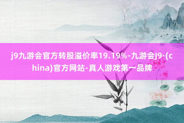 j9九游会官方转股溢价率19.19%-九游会J9·(china)官方网站-真人游戏第一品牌