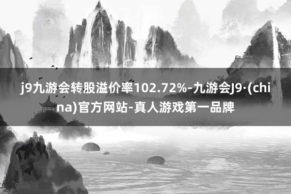 j9九游会转股溢价率102.72%-九游会J9·(china)官方网站-真人游戏第一品牌