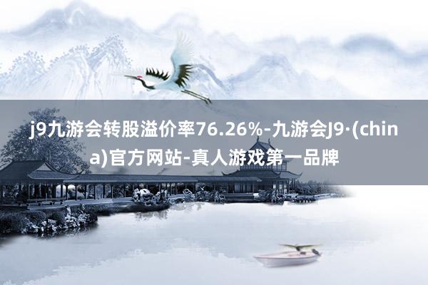 j9九游会转股溢价率76.26%-九游会J9·(china)官方网站-真人游戏第一品牌