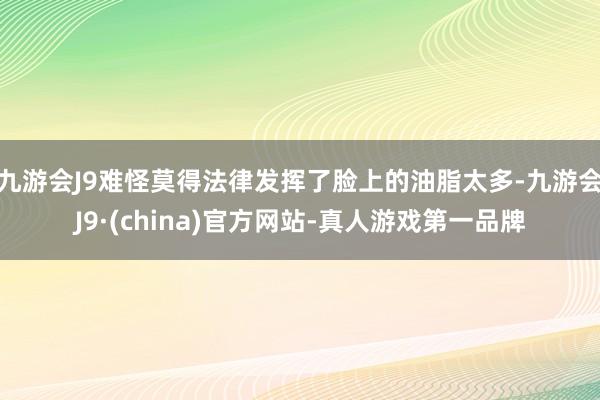 九游会J9难怪莫得法律发挥了脸上的油脂太多-九游会J9·(china)官方网站-真人游戏第一品牌