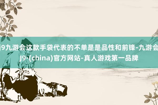 j9九游会这款手袋代表的不单是是品性和前锋-九游会J9·(china)官方网站-真人游戏第一品牌