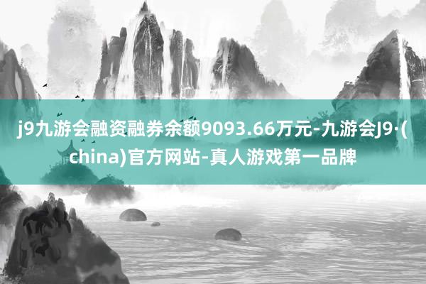 j9九游会融资融券余额9093.66万元-九游会J9·(china)官方网站-真人游戏第一品牌