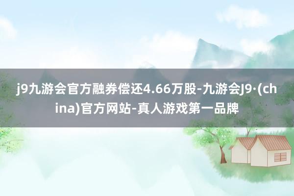 j9九游会官方融券偿还4.66万股-九游会J9·(china)官方网站-真人游戏第一品牌