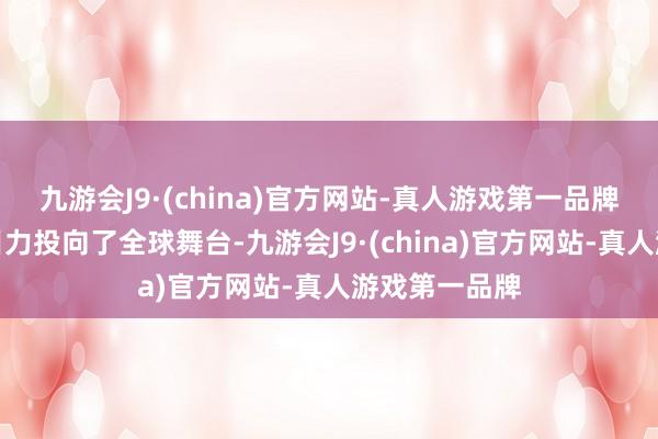 九游会J9·(china)官方网站-真人游戏第一品牌他们运行将目力投向了全球舞台-九游会J9·(china)官方网站-真人游戏第一品牌