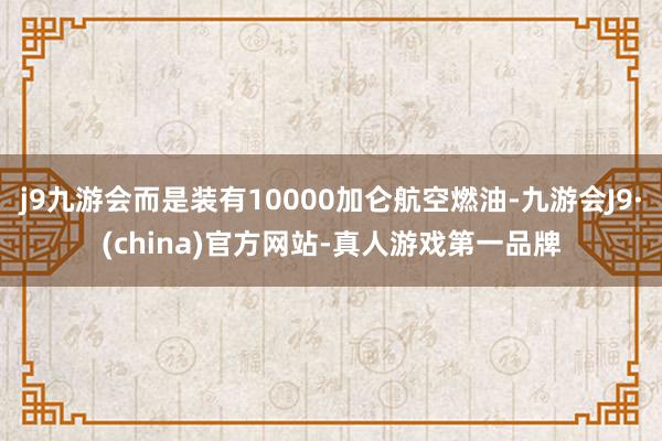 j9九游会而是装有10000加仑航空燃油-九游会J9·(china)官方网站-真人游戏第一品牌