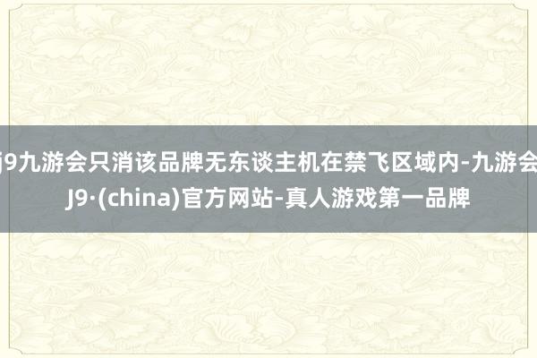 j9九游会只消该品牌无东谈主机在禁飞区域内-九游会J9·(china)官方网站-真人游戏第一品牌