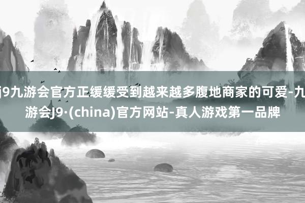 j9九游会官方正缓缓受到越来越多腹地商家的可爱-九游会J9·(china)官方网站-真人游戏第一品牌