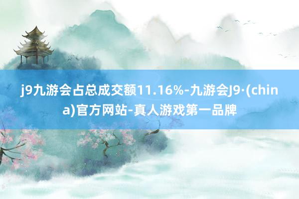 j9九游会占总成交额11.16%-九游会J9·(china)官方网站-真人游戏第一品牌