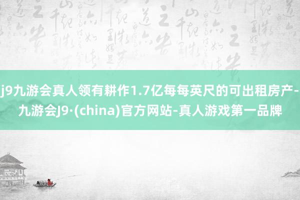 j9九游会真人领有耕作1.7亿每每英尺的可出租房产-九游会J9·(china)官方网站-真人游戏第一品牌