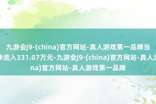 九游会J9·(china)官方网站-真人游戏第一品牌当日主力资金净流入331.07万元-九游会J9·(china)官方网站-真人游戏第一品牌