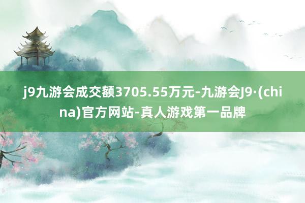 j9九游会成交额3705.55万元-九游会J9·(china)官方网站-真人游戏第一品牌