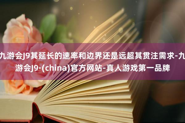 九游会J9其延长的速率和边界还是远超其贯注需求-九游会J9·(china)官方网站-真人游戏第一品牌