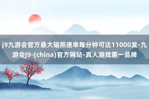 j9九游会官方最大辐照速率每分钟可达11000发-九游会J9·(china)官方网站-真人游戏第一品牌