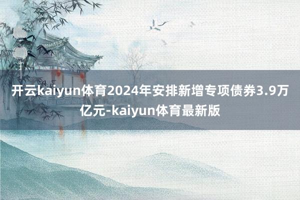 开云kaiyun体育2024年安排新增专项债券3.9万亿元-kaiyun体育最新版