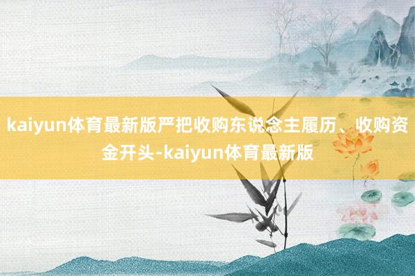 kaiyun体育最新版严把收购东说念主履历、收购资金开头-kaiyun体育最新版