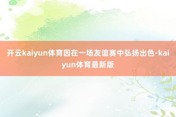 开云kaiyun体育因在一场友谊赛中弘扬出色-kaiyun体育最新版