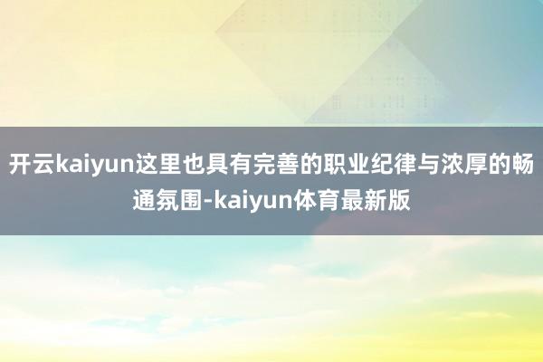 开云kaiyun这里也具有完善的职业纪律与浓厚的畅通氛围-kaiyun体育最新版