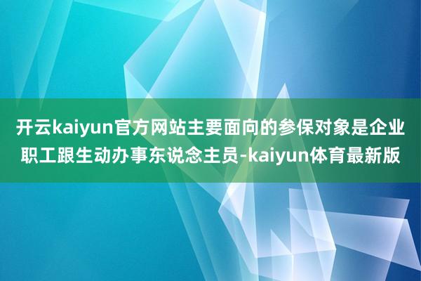 开云kaiyun官方网站主要面向的参保对象是企业职工跟生动办事东说念主员-kaiyun体育最新版