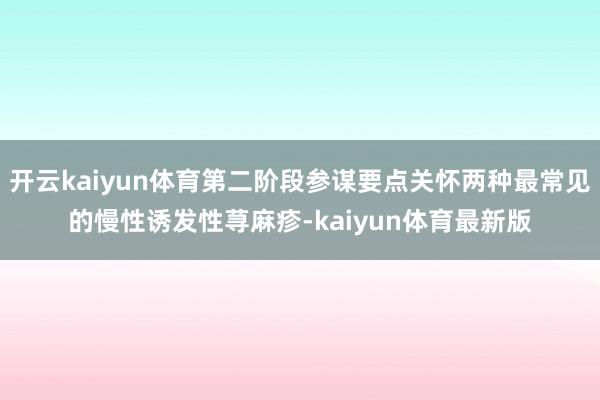 开云kaiyun体育第二阶段参谋要点关怀两种最常见的慢性诱发性荨麻疹-kaiyun体育最新版