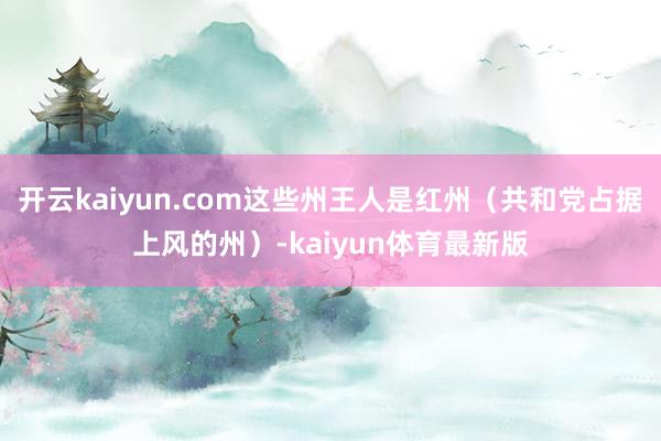 开云kaiyun.com这些州王人是红州（共和党占据上风的州）-kaiyun体育最新版