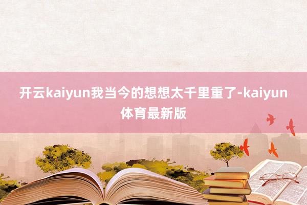 开云kaiyun我当今的想想太千里重了-kaiyun体育最新版