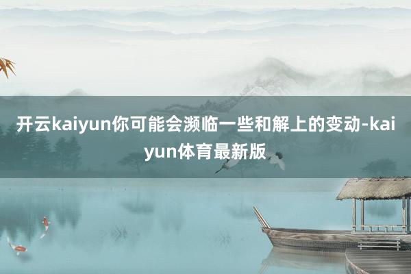 开云kaiyun你可能会濒临一些和解上的变动-kaiyun体育最新版