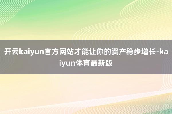 开云kaiyun官方网站才能让你的资产稳步增长-kaiyun体育最新版