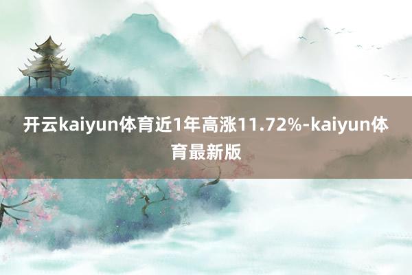 开云kaiyun体育近1年高涨11.72%-kaiyun体育最新版