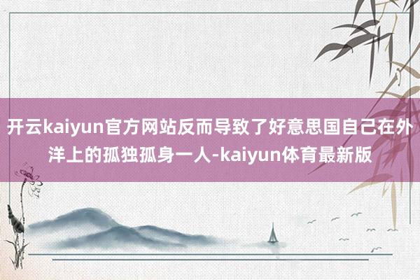 开云kaiyun官方网站反而导致了好意思国自己在外洋上的孤独孤身一人-kaiyun体育最新版