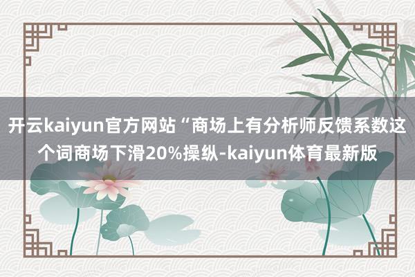 开云kaiyun官方网站“商场上有分析师反馈系数这个词商场下滑20%操纵-kaiyun体育最新版