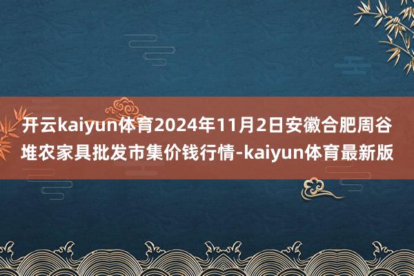 开云kaiyun体育2024年11月2日安徽合肥周谷堆农家具批发市集价钱行情-kaiyun体育最新版