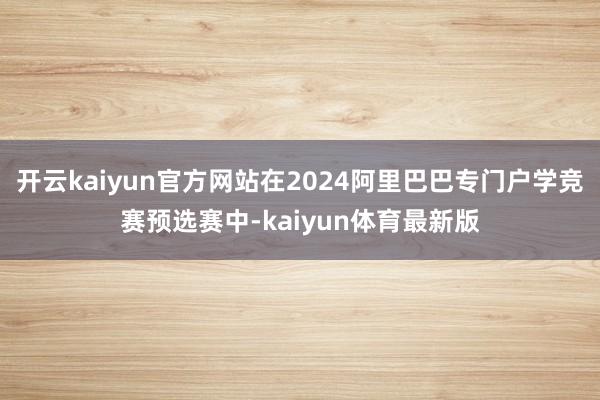 开云kaiyun官方网站在2024阿里巴巴专门户学竞赛预选赛中-kaiyun体育最新版