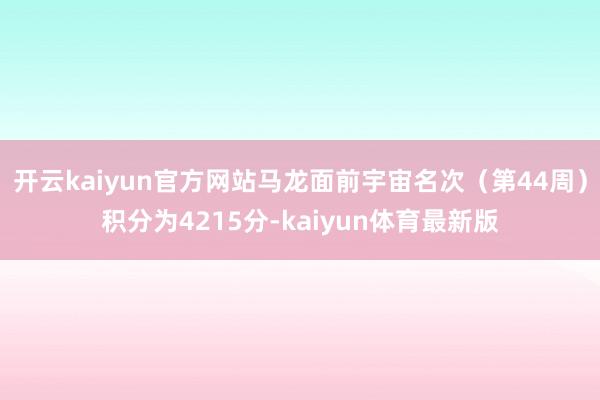 开云kaiyun官方网站马龙面前宇宙名次（第44周）积分为4215分-kaiyun体育最新版