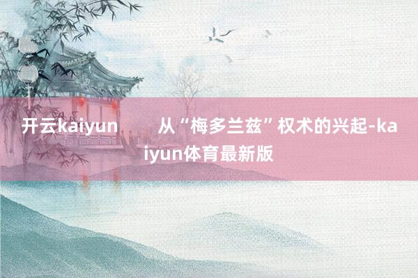 开云kaiyun        从“梅多兰兹”权术的兴起-kaiyun体育最新版