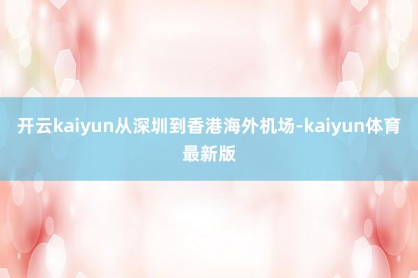 开云kaiyun从深圳到香港海外机场-kaiyun体育最新版