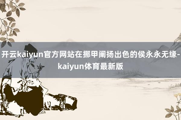 开云kaiyun官方网站在挪甲阐扬出色的侯永永无缘-kaiyun体育最新版