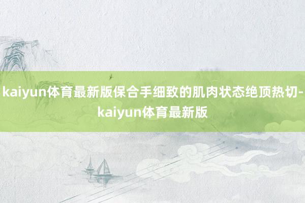 kaiyun体育最新版保合手细致的肌肉状态绝顶热切-kaiyun体育最新版