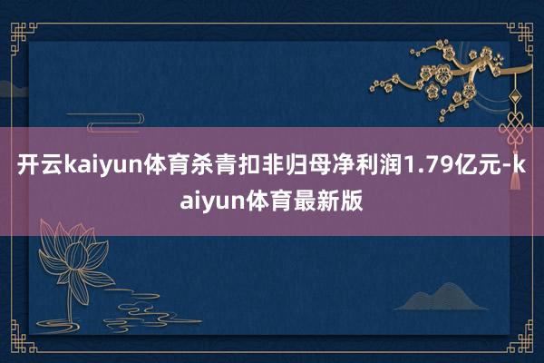 开云kaiyun体育杀青扣非归母净利润1.79亿元-kaiyun体育最新版