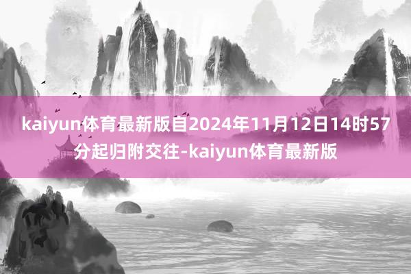 kaiyun体育最新版自2024年11月12日14时57分起归附交往-kaiyun体育最新版