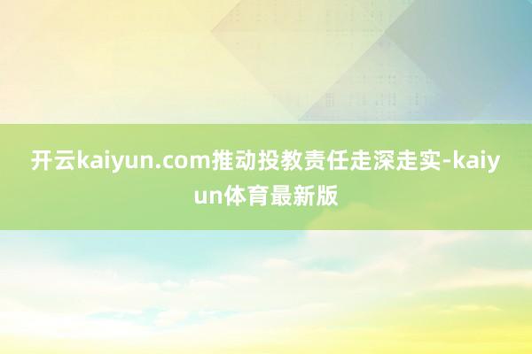 开云kaiyun.com推动投教责任走深走实-kaiyun体育最新版