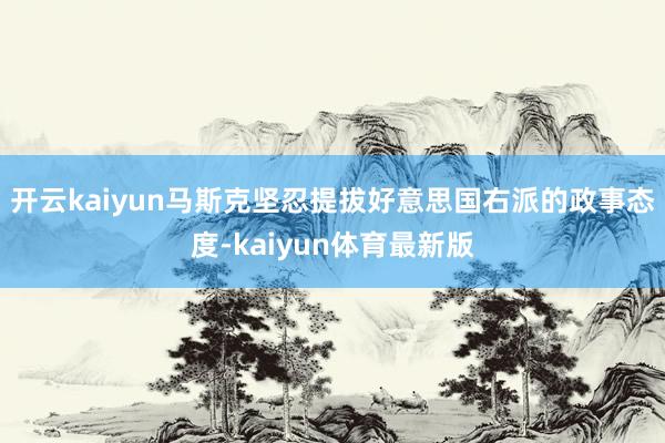 开云kaiyun马斯克坚忍提拔好意思国右派的政事态度-kaiyun体育最新版