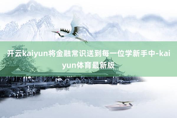 开云kaiyun将金融常识送到每一位学新手中-kaiyun体育最新版