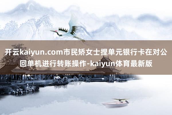 开云kaiyun.com市民矫女士捏单元银行卡在对公回单机进行转账操作-kaiyun体育最新版