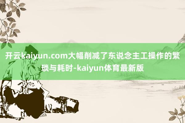 开云kaiyun.com大幅削减了东说念主工操作的繁琐与耗时-kaiyun体育最新版