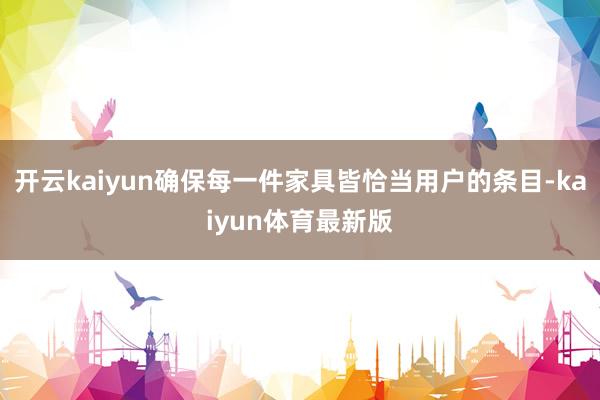 开云kaiyun确保每一件家具皆恰当用户的条目-kaiyun体育最新版