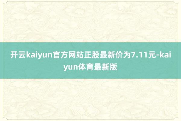 开云kaiyun官方网站正股最新价为7.11元-kaiyun体育最新版