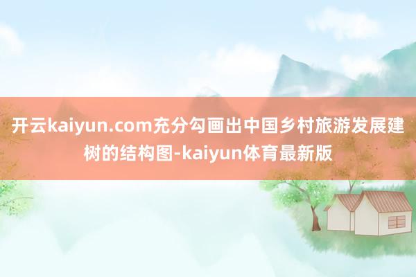 开云kaiyun.com充分勾画出中国乡村旅游发展建树的结构图-kaiyun体育最新版