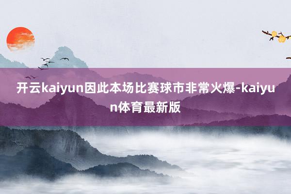 开云kaiyun因此本场比赛球市非常火爆-kaiyun体育最新版